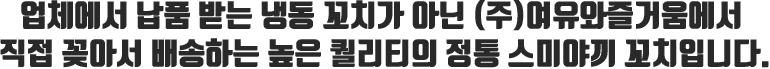 업체에서 납품 받는 냉동 꼬치가 아닌 ㈜여유와즐거움에서 직접 꽂아서 배송하는 높은 퀄리티의 정통 스미야끼 꼬치입니다.